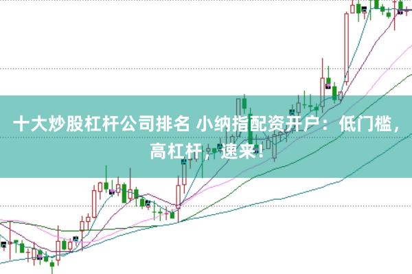 十大炒股杠杆公司排名 小纳指配资开户:低门槛,高杠杆,速来!