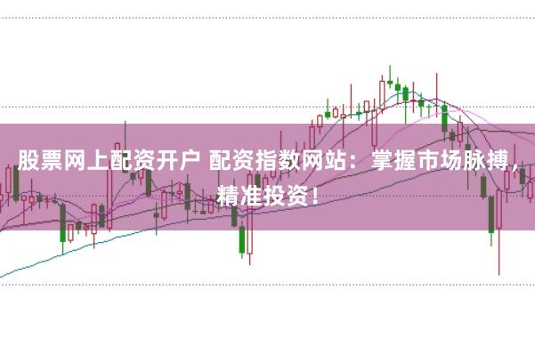 股票网上配资开户 配资指数网站:掌握市场脉搏,精准投资!
