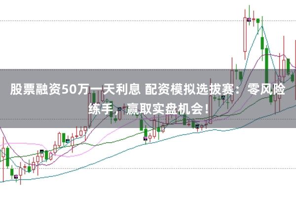 股票融资50万一天利息 配资模拟选拔赛：零风险练手，赢取实盘机会！