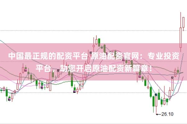 中国最正规的配资平台 原油配资官网：专业投资平台，助您开启原油配资新篇章！