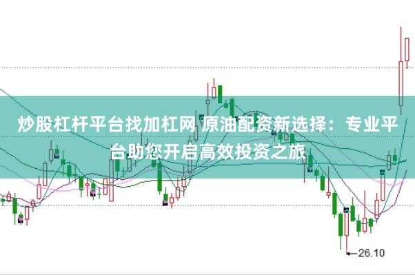 炒股杠杆平台找加杠网 原油配资新选择：专业平台助您开启高效投资之旅