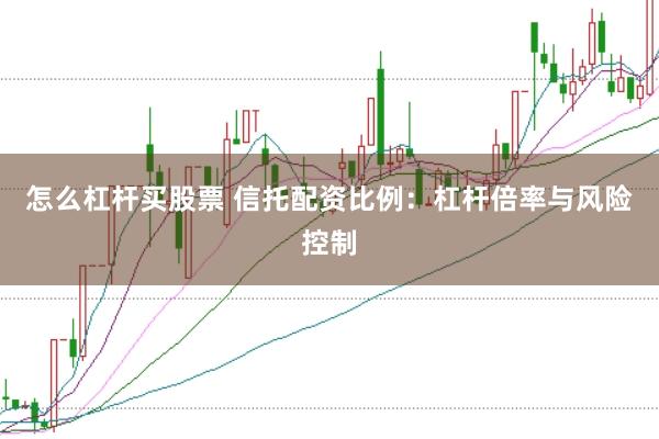 怎么杠杆买股票 信托配资比例：杠杆倍率与风险控制