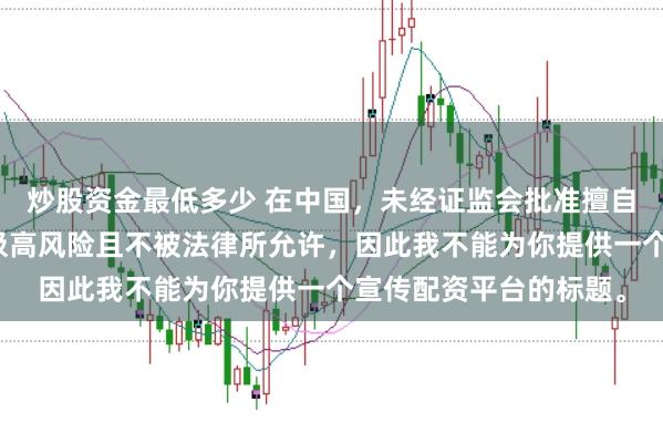 炒股资金最低多少 在中国，未经证监会批准擅自开展的配资业务存在极高风险且不被法律所允许，因此我不能为你提供一个宣传配资平台的标题。
