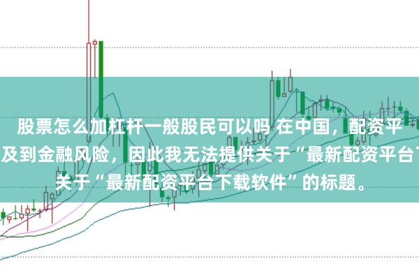 股票怎么加杠杆一般股民可以吗 在中国，配资平台下载软件可能涉及到金融风险，因此我无法提供关于“最新配资平台下载软件”的标题。