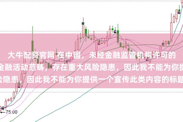 大牛配资官网 在中国,未经金融监管机构许可的在线配资平台属于非法金融活动范畴,存在重大风险隐患,因此我不能为你提供一个宣传此类内容的标题。