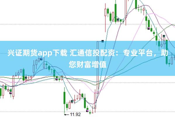 兴证期货app下载 汇通信投配资：专业平台，助您财富增值