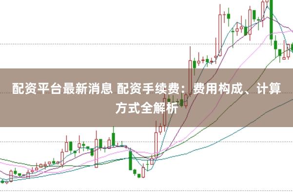 配资平台最新消息 配资手续费：费用构成、计算方式全解析