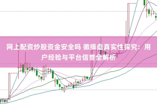 网上配资炒股资金安全吗 徽操盘真实性探究：用户经验与平台信誉全解析