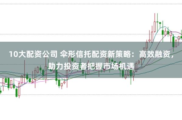 10大配资公司 伞形信托配资新策略:高效融资,助力投资者把握市场机遇
