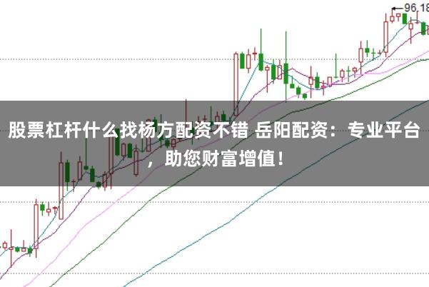 股票杠杆什么找杨方配资不错 岳阳配资：专业平台，助您财富增值！