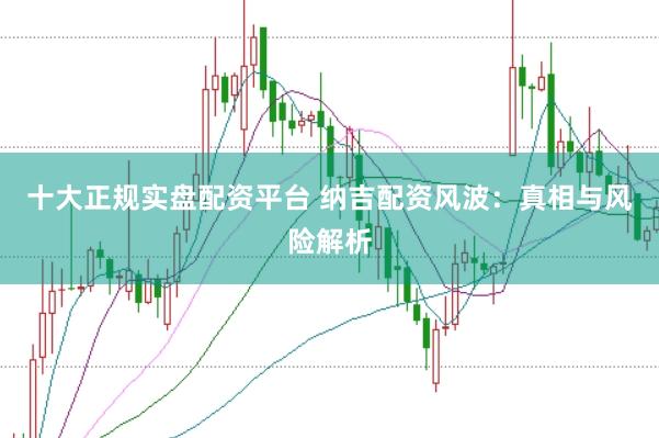 十大正规实盘配资平台 纳吉配资风波:真相与风险解析