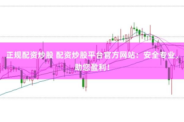 正规配资炒股 配资炒股平台官方网站：安全专业，助您盈利！