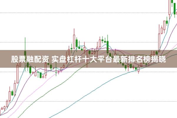 股票融配资 实盘杠杆十大平台最新排名榜揭晓