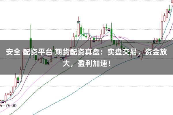 安全 配资平台 期货配资真盘:实盘交易,资金放大,盈利加速!