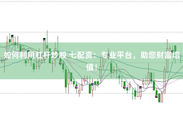 如何利用杠杆炒股 七配资:专业平台,助您财富增值!