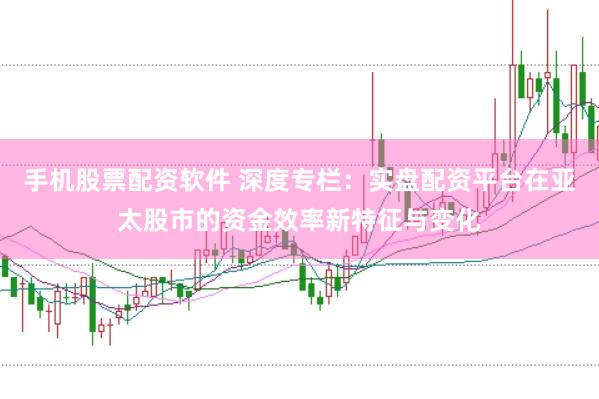 手机股票配资软件 深度专栏:实盘配资平台在亚太股市的资金效率新特征与变化