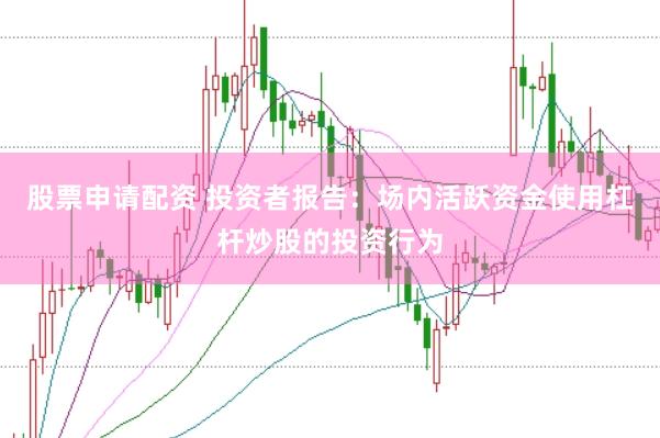 股票申请配资 投资者报告:场内活跃资金使用杠杆炒股的投资行为