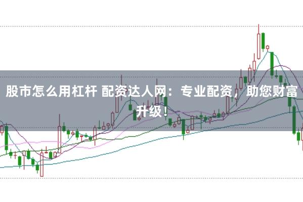 股市怎么用杠杆 配资达人网:专业配资,助您财富升级!
