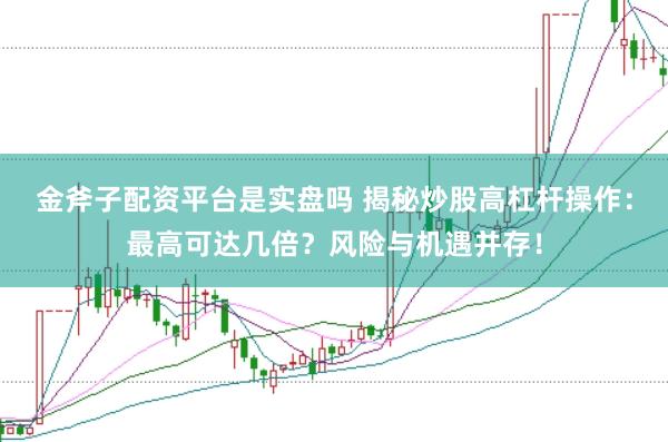 金斧子配资平台是实盘吗 揭秘炒股高杠杆操作:最高可达几倍?风险与机遇并存!