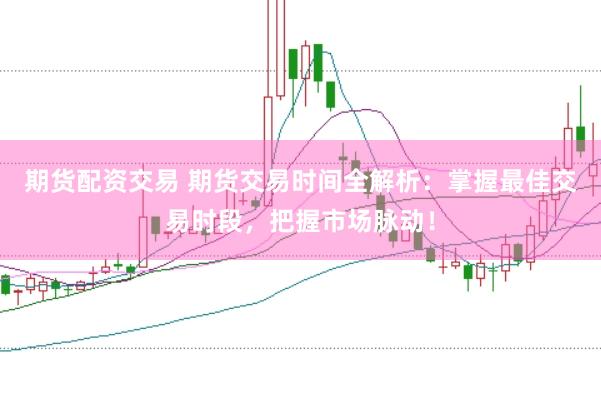 期货配资交易 期货交易时间全解析：掌握最佳交易时段，把握市场脉动！