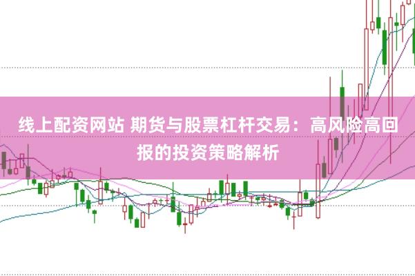 线上配资网站 期货与股票杠杆交易：高风险高回报的投资策略解析