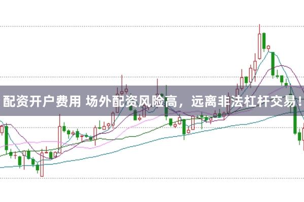 配资开户费用 场外配资风险高，远离非法杠杆交易！