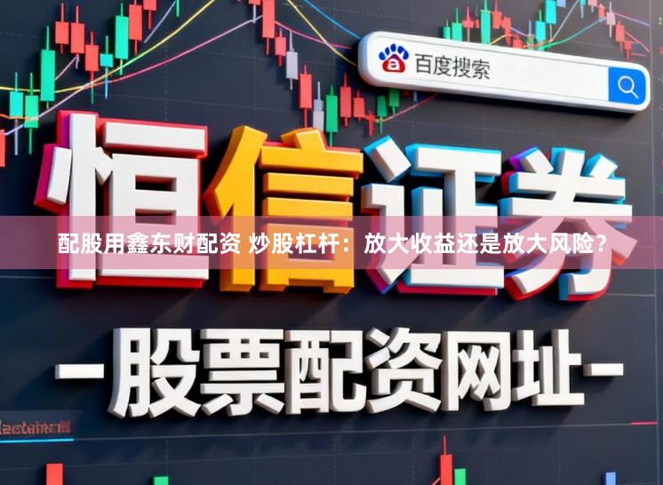 配股用鑫东财配资 炒股杠杆:放大收益还是放大风险?