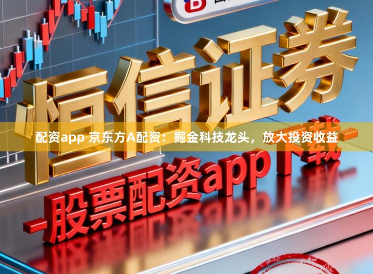 配资app 京东方A配资:掘金科技龙头,放大投资收益