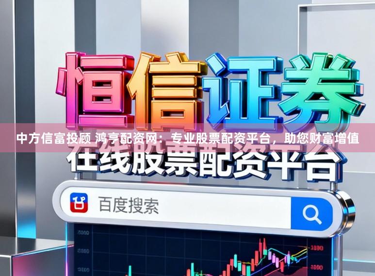 中方信富投顾 鸿亨配资网:专业股票配资平台,助您财富增值