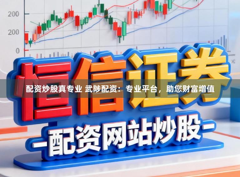 配资炒股真专业 武陟配资：专业平台，助您财富增值