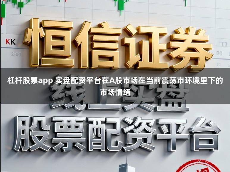 杠杆股票app 实盘配资平台在A股市场在当前震荡市环境里下的市场情绪