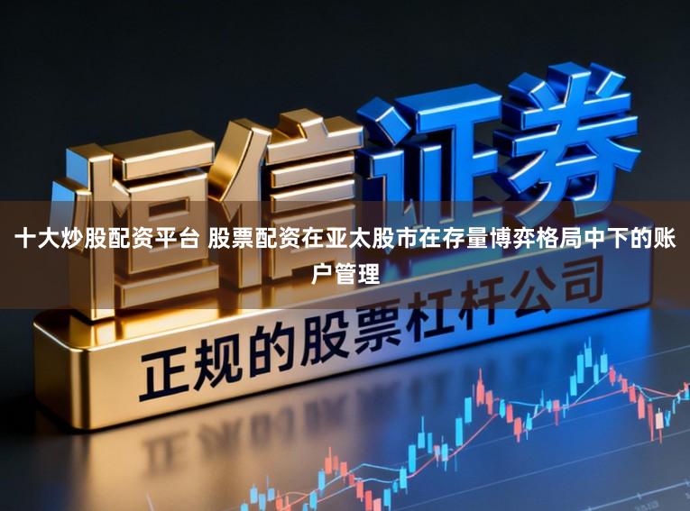 十大炒股配资平台 股票配资在亚太股市在存量博弈格局中下的账户管理