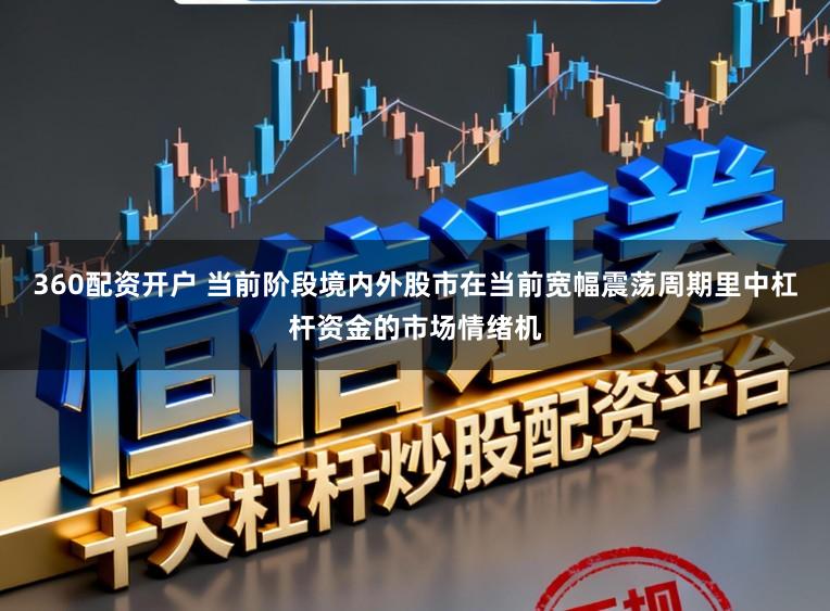 360配资开户 当前阶段境内外股市在当前宽幅震荡周期里中杠杆资金的市场情绪机