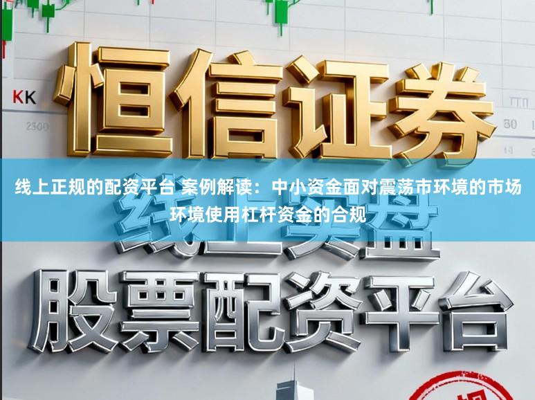 线上正规的配资平台 案例解读：中小资金面对震荡市环境的市场环境使用杠杆资金的合规