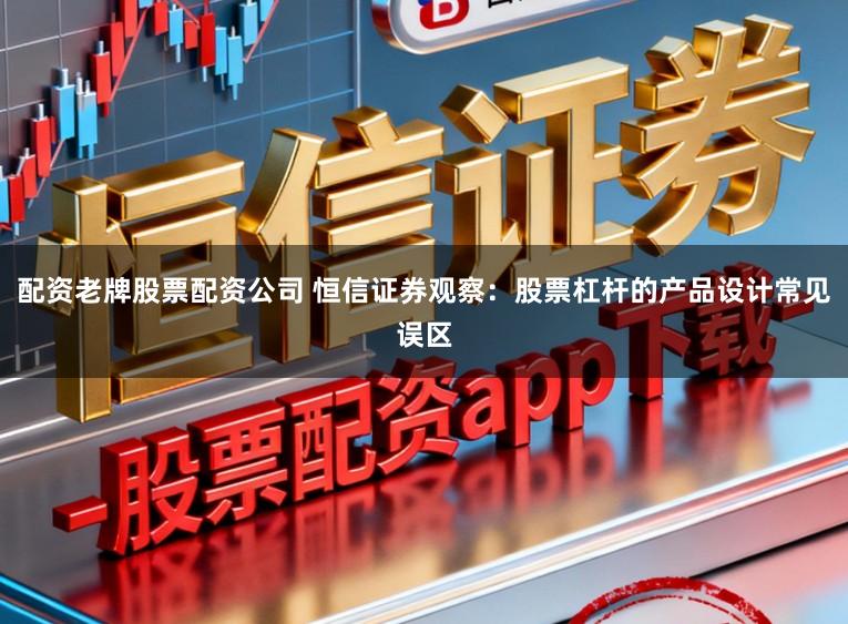配资老牌股票配资公司 恒信证券观察：股票杠杆的产品设计常见误区