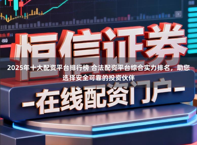 2025年十大配资平台排行榜 合法配资平台综合实力排名，助您选择安全可靠的投资伙伴