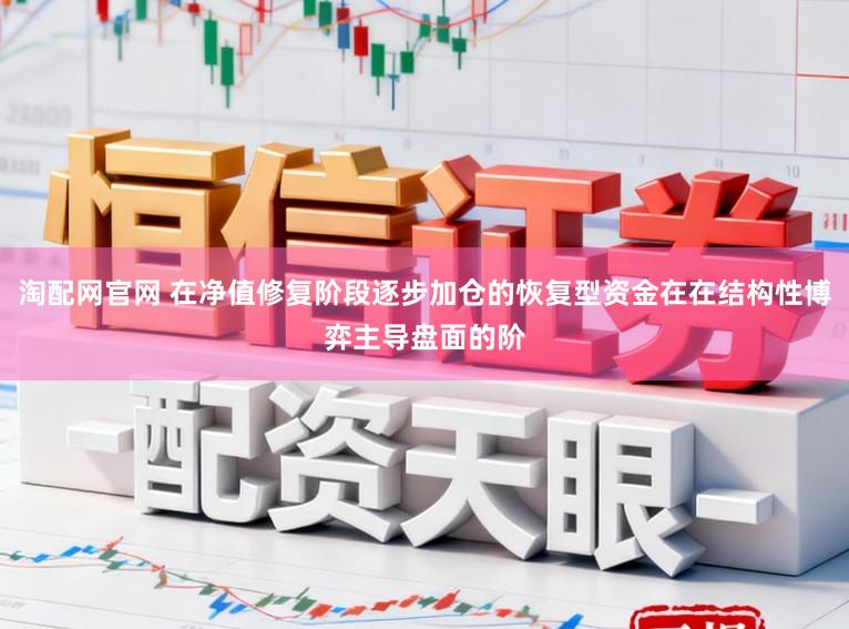 淘配网官网 在净值修复阶段逐步加仓的恢复型资金在在结构性博弈主导盘面的阶