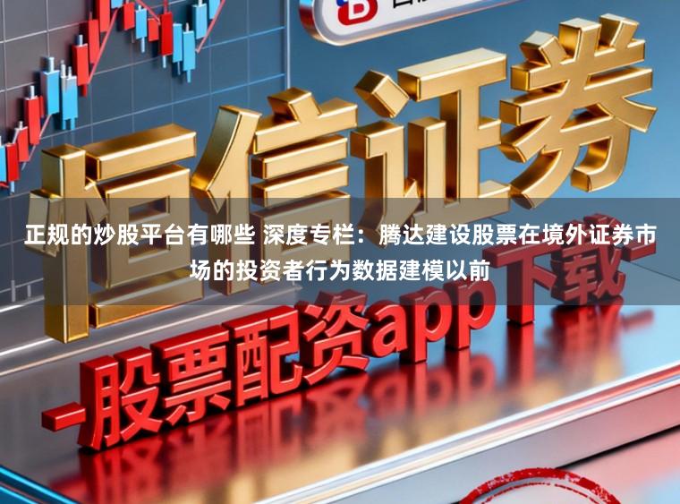 正规的炒股平台有哪些 深度专栏：腾达建设股票在境外证券市场的投资者行为数据建模以前