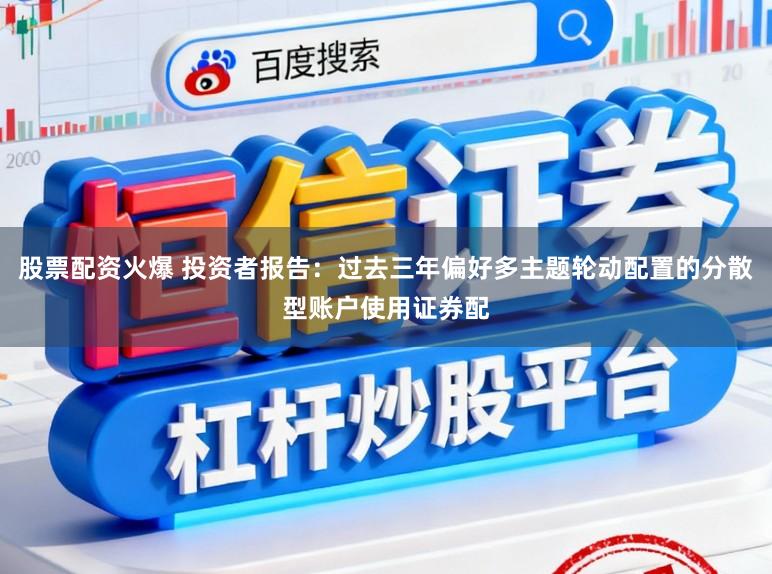 股票配资火爆 投资者报告：过去三年偏好多主题轮动配置的分散型账户使用证券配