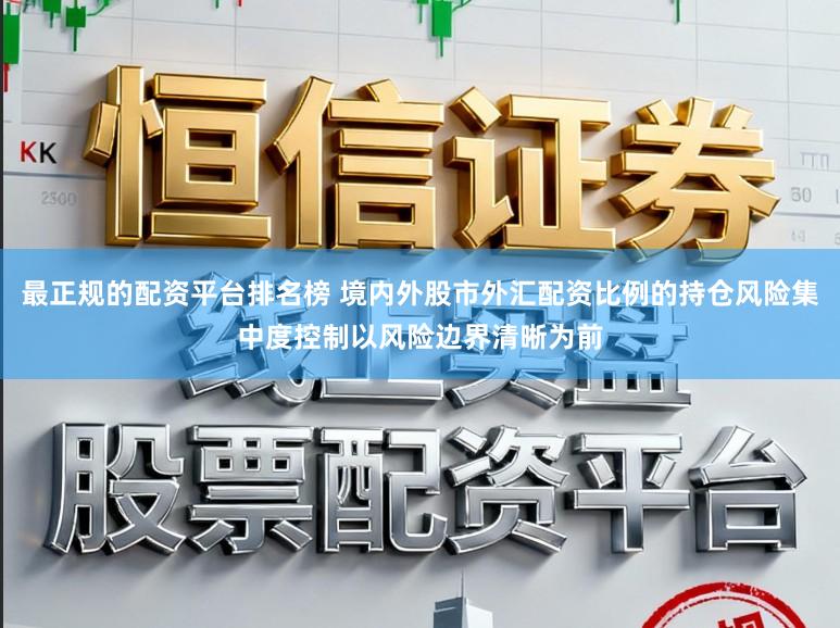 最正规的配资平台排名榜 境内外股市外汇配资比例的持仓风险集中度控制以风险边界清晰为前