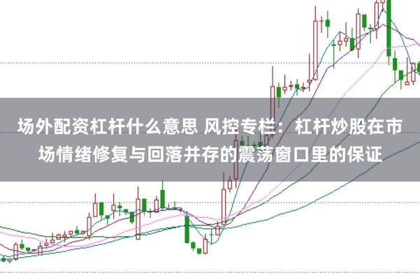 场外配资杠杆什么意思 风控专栏：杠杆炒股在市场情绪修复与回落并存的震荡窗口里的保证