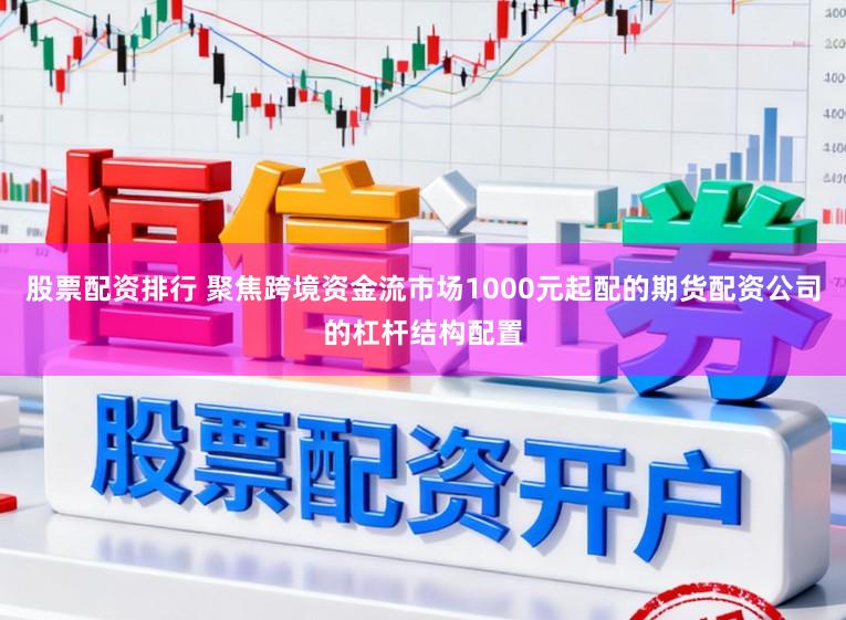 股票配资排行 聚焦跨境资金流市场1000元起配的期货配资公司的杠杆结构配置