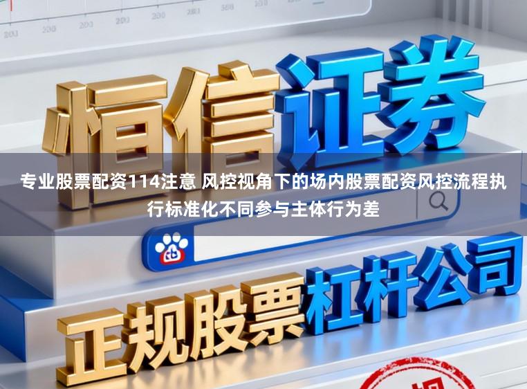 专业股票配资114注意 风控视角下的场内股票配资风控流程执行标准化不同参与主体行为差