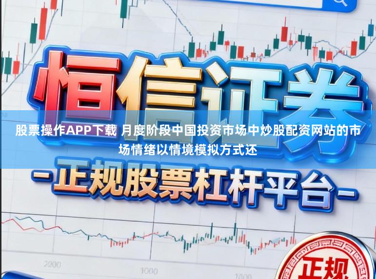 股票操作APP下载 月度阶段中国投资市场中炒股配资网站的市场情绪以情境模拟方式还