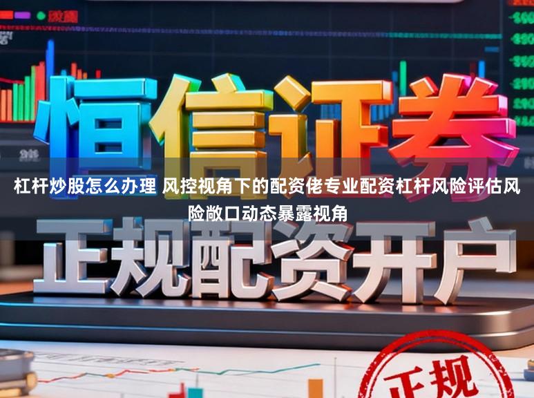 杠杆炒股怎么办理 风控视角下的配资佬专业配资杠杆风险评估风险敞口动态暴露视角