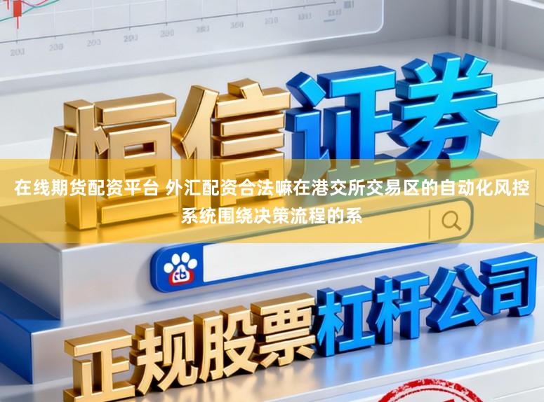 在线期货配资平台 外汇配资合法嘛在港交所交易区的自动化风控系统围绕决策流程的系