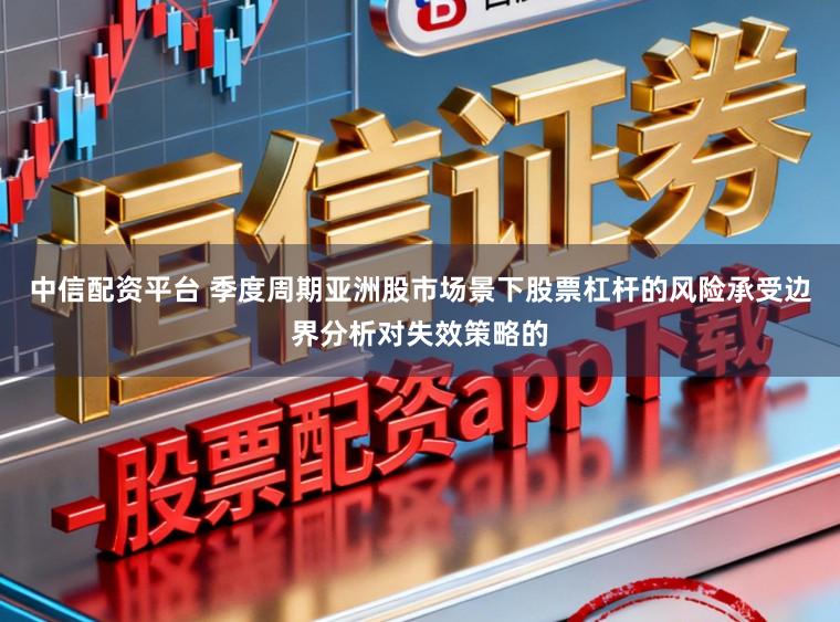 中信配资平台 季度周期亚洲股市场景下股票杠杆的风险承受边界分析对失效策略的