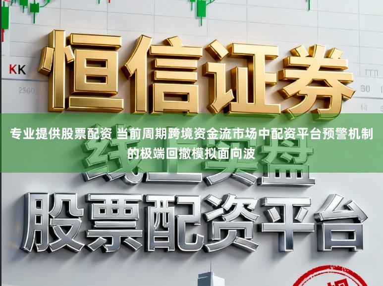 专业提供股票配资 当前周期跨境资金流市场中配资平台预警机制的极端回撤模拟面向波