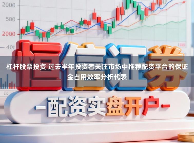 杠杆股票投资 过去半年投资者关注市场中推荐配资平台的保证金占用效率分析代表