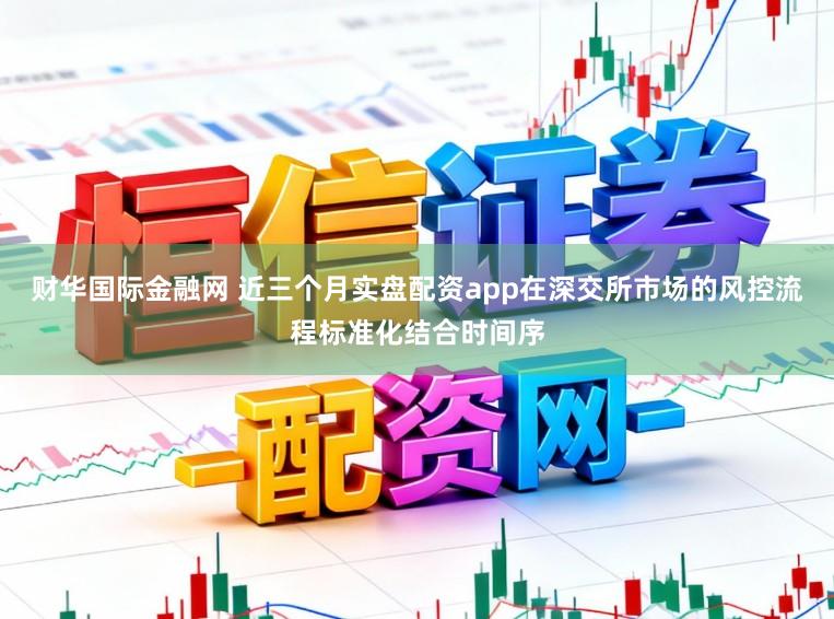 财华国际金融网 近三个月实盘配资app在深交所市场的风控流程标准化结合时间序